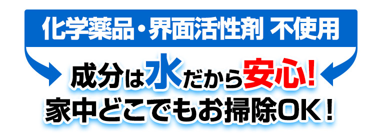 化学薬品・界面活性剤不使用、成分は水だから安心!