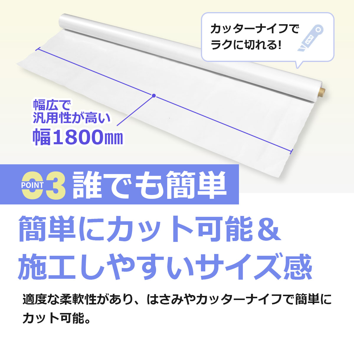 誰でも簡単　簡単にカット可能＆施工しやすいサイズ感　適度な柔軟性があり、はさみやカッターナイフで簡単にカット可能。幅広で汎用性が高い幅1800ミリ