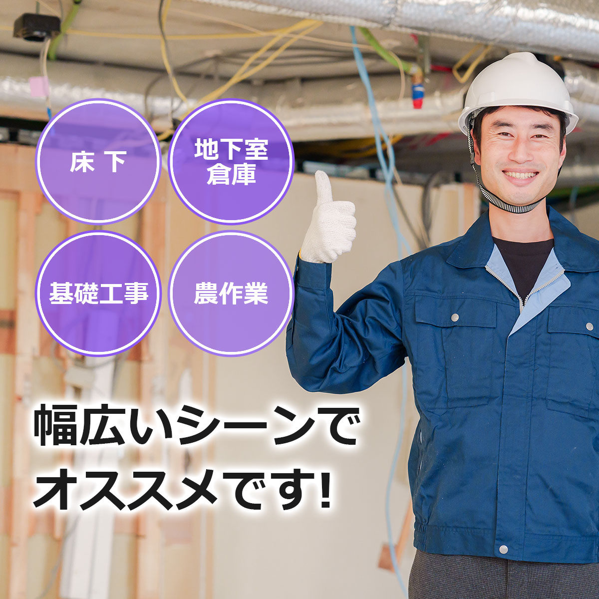 床下・地下室・倉庫・基礎工事・農作業など幅広いシーンでオススメです