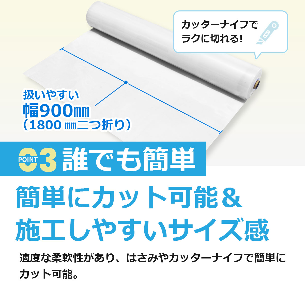 誰でも簡単　簡単にカット可能＆施工しやすいサイズ感　適度な柔軟性があり、はさみやカッターナイフで簡単にカット可能。扱いやすい幅900ミリ（1800ミリ二つ折り）