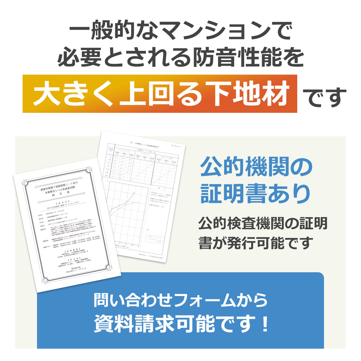 一般的なマンションで必要とされる防音性能を大きく上回る下地材です　公的機関の証明書あり　公的検査機関の証明書が発行可能です　問い合わせフォームから資料請求可能です