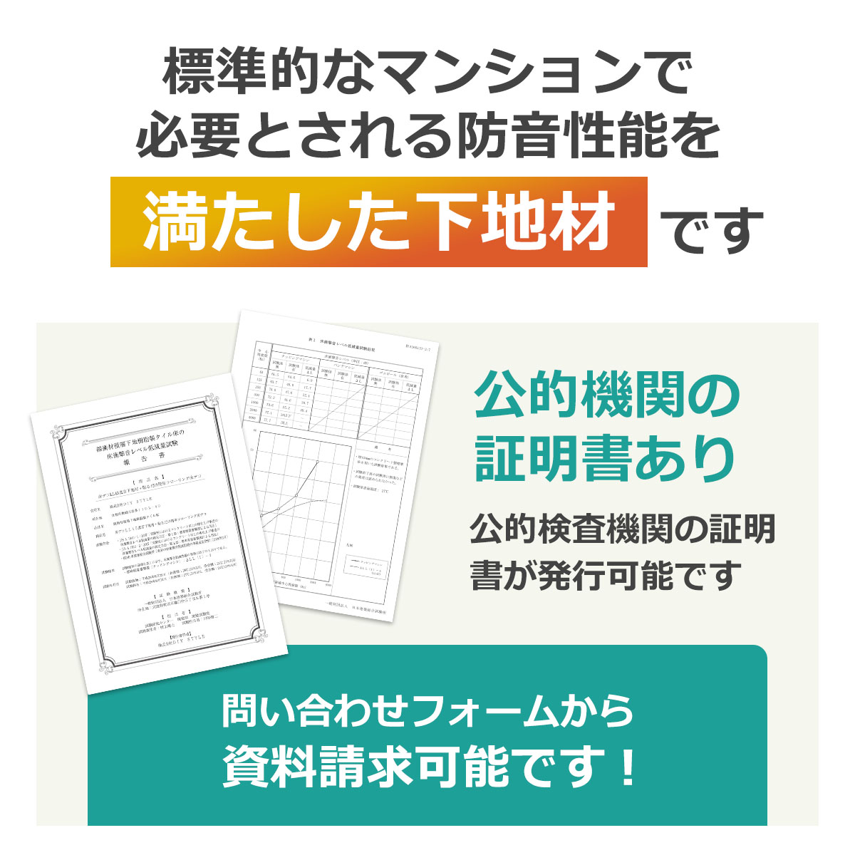 標準的なマンションで必要とされる防音性能を満たした下地材です　公的機関の証明書あり　公的検査機関の証明書が発行可能です　問い合わせフォームから資料請求可能です