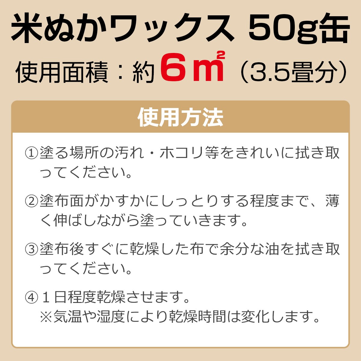 使用面積：約6平方メートル（3.5畳分）　使用方法１・塗る場所の汚れ・ホコリ等をきれいに拭き取ってください　２・塗布面がかすかにしっとりする程度まで薄く伸ばしながら塗っていきます　３・塗布後すぐに乾燥した布で余分な油を拭き取ってください　４・１日程度乾燥させます　※気温や温度により乾燥時間は変化します