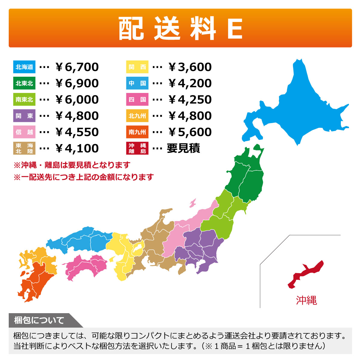 配送料　※沖縄・離島は要見積となります　※一配送先につき上記の金額になります　梱包につきましては、可能な限りコンパクトにまとめるよう運送会社より要請されております。当社判断によりベストな梱包方法を選択いたします（※１商品＝１梱包とは限りません）