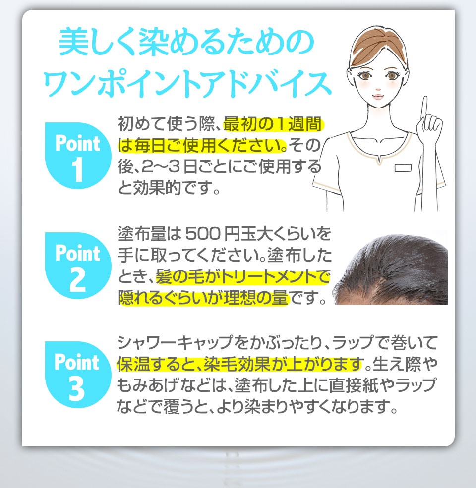 初めて使う際は最初の１週間は毎日ご使用ください。その後、2〜3日ごとにご使用すると効果的です。塗布量は500円玉大くらいを手にとってください。塗布したとき髪がトリートメントで隠れるぐらいが理想の量です。シャワーキャップをかぶったり、ラップで巻いて保温すると染毛効果がアップします。生え際やもみあげなどは塗布した上に直接紙やラップなどで覆うとより染まりやすくなります。