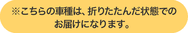 ※こちらの車種は、折りたたんだ状態でのお届けになります。