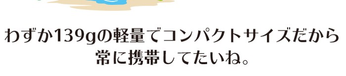 わずか139gの軽量でコンパクトサイズだから常に携帯していたいね！