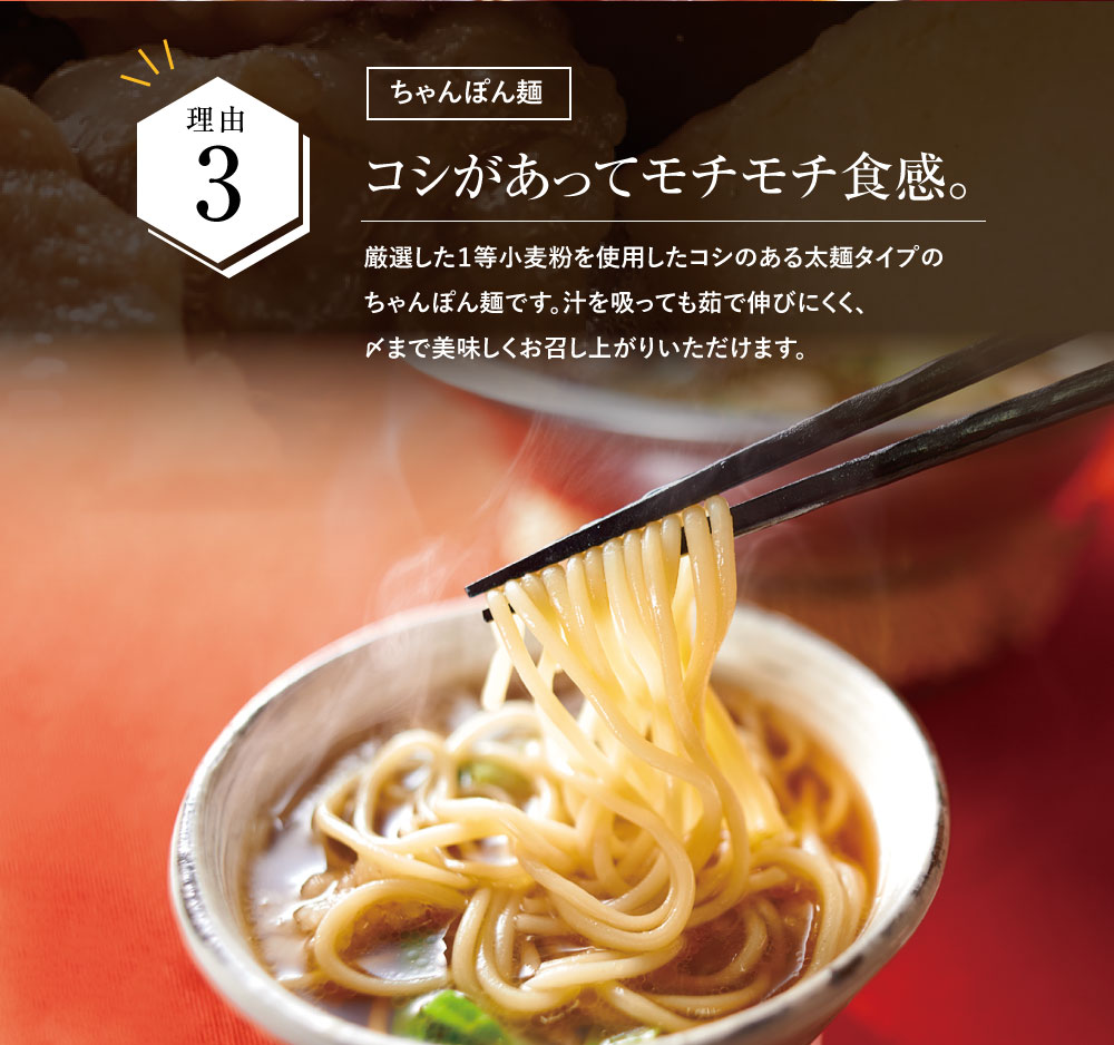  【こだわり3　ちゃんぽん麺】コシがあって、モチモチ食感 汁を吸っても茹で伸びにくい麺で〆まで美味しくいただけます。厳選した１等小麦粉を使用。