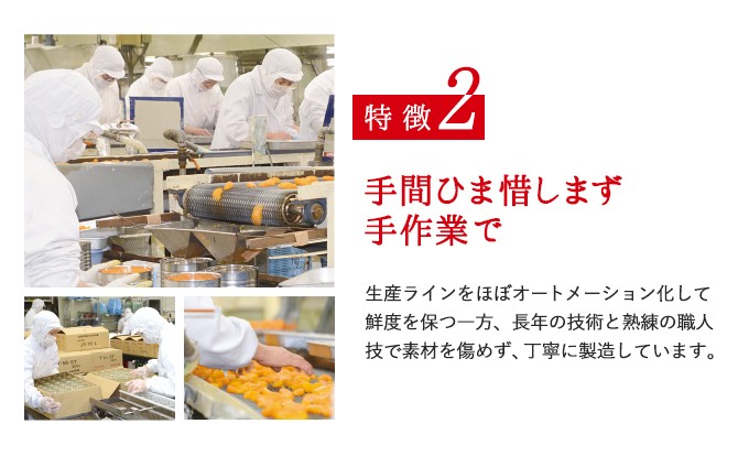 特徴2／手間ひま惜しまず手作業で／生産ラインをほぼオートメーション化して鮮度を保つ一方、長年の技術と熟練の職人技で素材を傷めず、丁寧に製造しています。