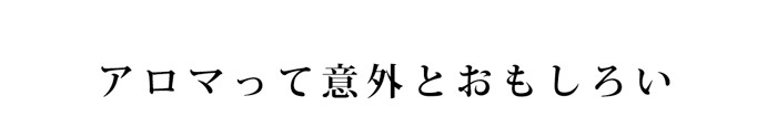 アロマって意外とおもしろい