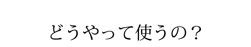 どうやって使うの？