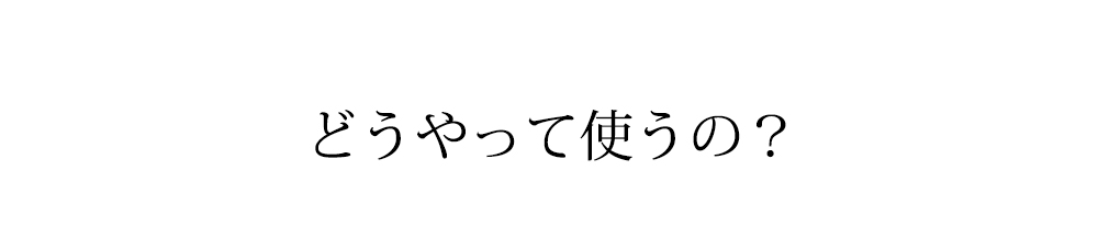 どうやって使うの？