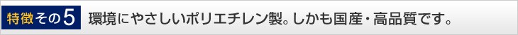環境にやさしいポリエチレン製。しかも国産・高品質です