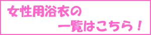 婦人用浴衣の一覧表は、こちらをクリック！