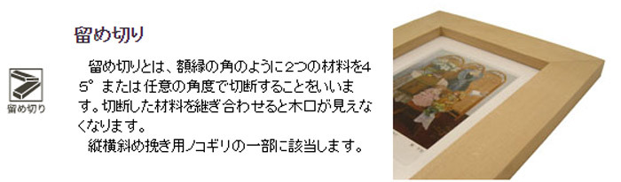 留め切り 留め切りとは、額縁の角のように２つの材料を４５°または任意の角度で切断することをいいます。切断した材料を継ぎ合わせると木口が見えなくなります。縦横斜め挽き用ノコギリの一部に該当します。