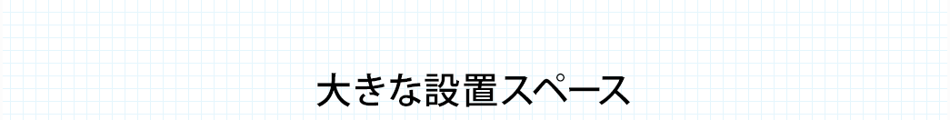 大きな設置スペース