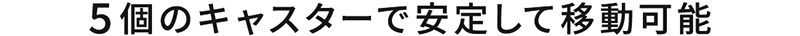 5個のキャスターで安定して移動可能