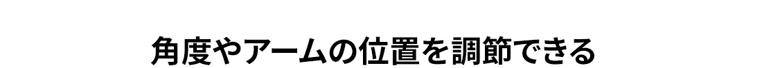 角度やアームの位置を調節できる