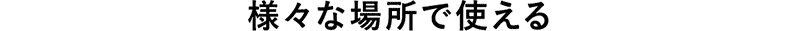 様々な場所で使える