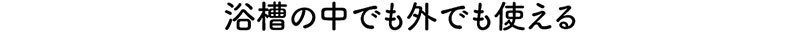 浴槽の中でも外でも使える