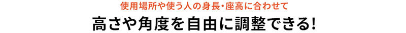 使用場所や使う人の身長・座高に合わせて、高さや角度を自由に調節できる！
