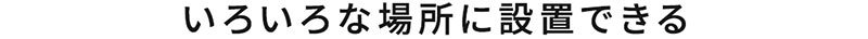 いろいろな場所に設置できる