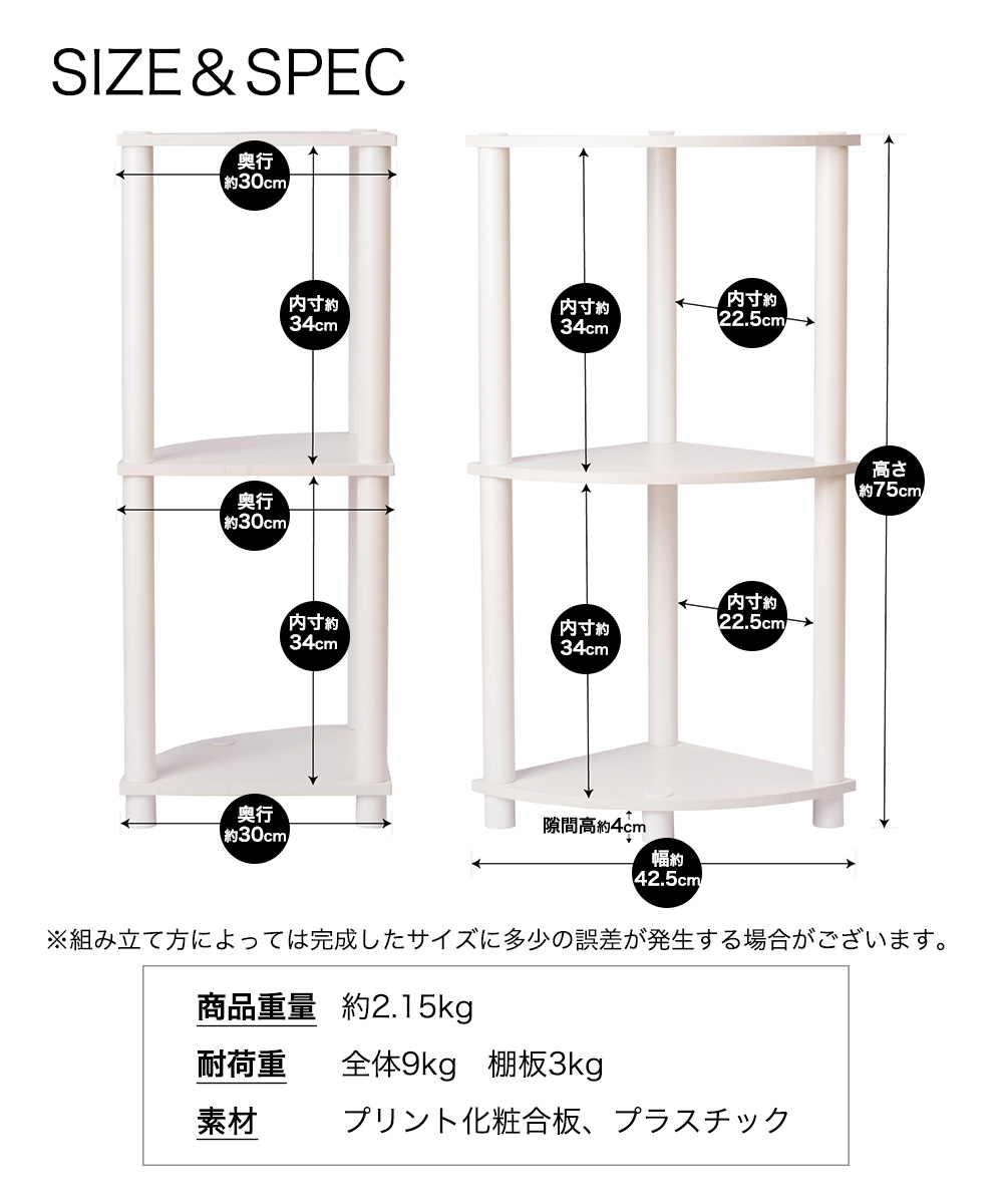 SIZE＆SPEC ※組み立て方によっては完成したサイズに多少の誤差が発生する場合がございます。商品重量約2.15kg 耐荷重 全体9kg 棚板3kg 素材プリント化粧合板、プラスチック