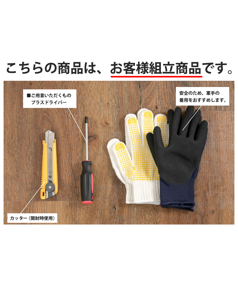 こちらの商品は、お客様組立商品です。ご用意いただくものプラスドライバー。カッター（開封時使用。）安全のため、軍手の着用をおすすめします。