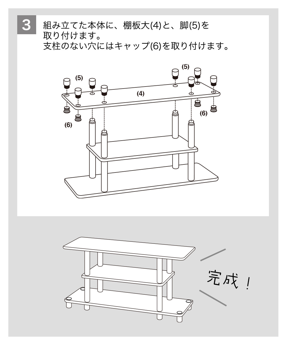 ３組み立てた本体に、棚板大(4)と、脚(5)を取り付けます。支柱のない穴にはキャップ(6)を取り付けます。完成