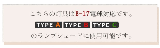 こちらの灯具はE-17電球対応です。タイプA・B・Cのランプシェードに使用可能です。