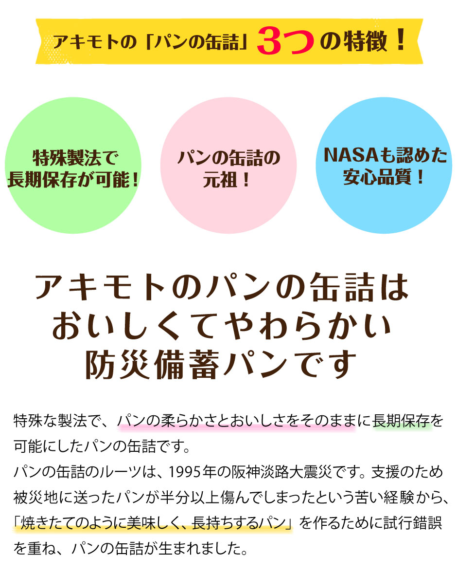 特殊な製法で、パンの柔らかさとおいしさをそのままに37カ月の長期保存を可能にしたPANCAN。PANCANのルーツは、1995年の阪神淡路大震災です。支援のため被災地に送ったパンが半分以上傷んでしまったという苦い経験から、「焼きたてのように美味しく、長持ちするパン」を作るために試行錯誤を重ね、PANCANが生まれました。
