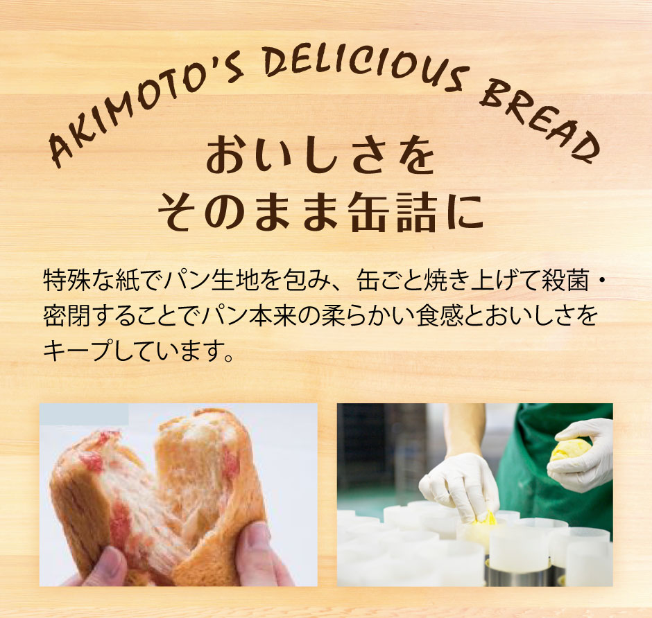 特殊な紙でパン生地を包み、缶ごと焼き上げて殺菌・密閉することでパン本来の柔らかい食感とおいしさをキープしています。
