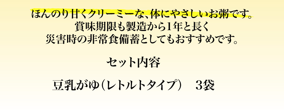 セット内容  豆乳がゆ（レトルトタイプ）　3袋ほんのり甘くクリーミーな、体にやさしいお粥です。  賞味期限も製造から1年と長く 災害時の非常食備蓄としてもおすすめです。