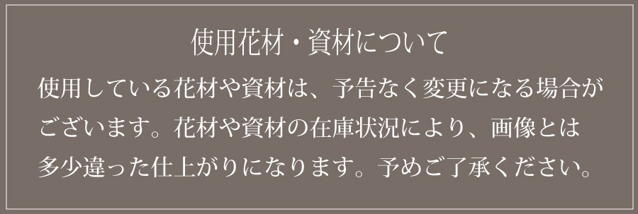 使用している花材や資材は、予告なく変更になる場合がございます。