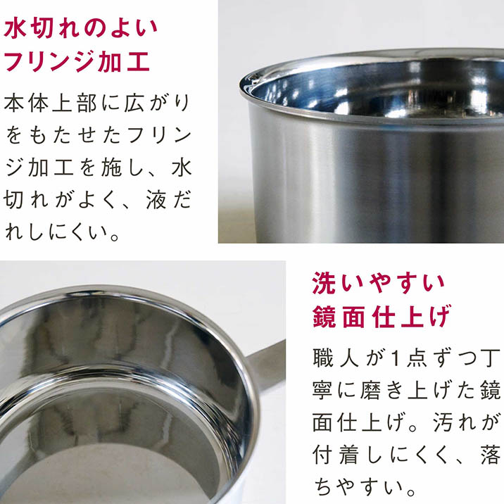 水切れのよいフリンジ加工｜本体上部に広がりをもたせたフリンジ加工を施し、水切れがよく、液だれしにくい。｜洗いやすい鏡面仕上げ｜職人が1点ずつ丁寧に磨き上げた鏡面仕上げ。汚れが付着しにくく、落ちやすい。