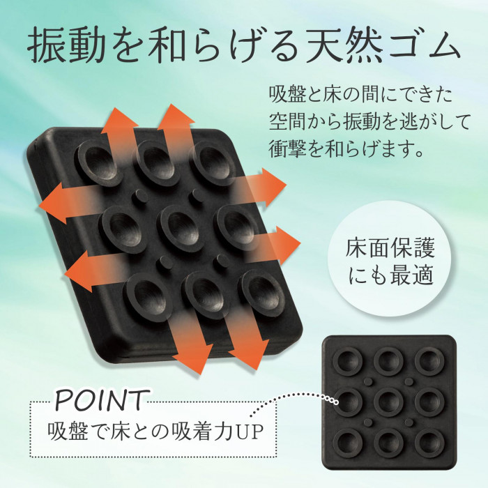 振動を和らげる天然ゴムを使用。吸盤で床との吸着力がアップ。床面保護にも。