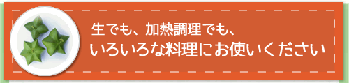 生でも、加熱調理でも、いろいろな料理にお使いください