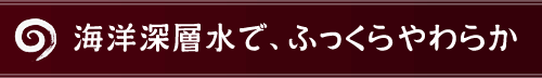 海洋深層水で、ふっくらやわらか