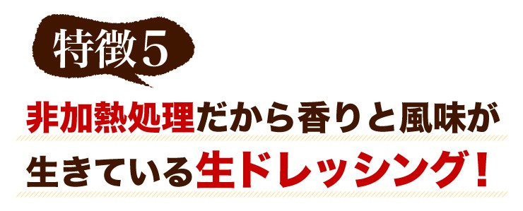 特徴5 非加熱処理だから香りと風味が生きている生ドレッシング！