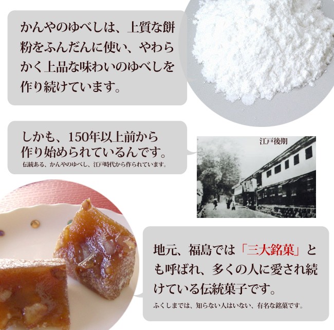 かんのやのゆべしは上質な餅粉をふんだんに使い、やわらかく上品な味わいのゆべしを作り続けています。しかも150年以上前から作り続けています。地元福島では『三大銘菓』とも呼ばれ、多くの人に愛され続けている伝統菓子です。福島では知らない人はいない有名な銘菓です。