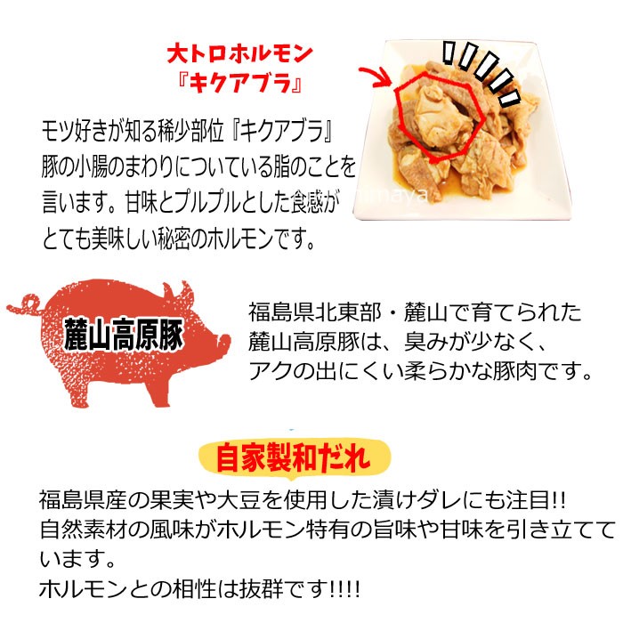 ■大トロホルモン『キクアブラ』モツ好きが知る稀少部位『キクアブラ』豚の小腸のまわりについている脂のことを言います甘味とプルプルとした食感がとても美味しい秘密のホルモンです。■麓山高原豚（はやまこうげんとん）福島県北東部・麓山で育てられた麓山高原豚は、臭みが少なく、アクの出にくい柔らかな豚肉です。上質な白モツのみを加工しています。■自家製和だれ福島県産の果実や大豆を使用した漬けダレにも注目！！自然素材の風味がホルモン特有の旨味や甘味を引き立てています。ホルモンとの相性はバツグンです！！！