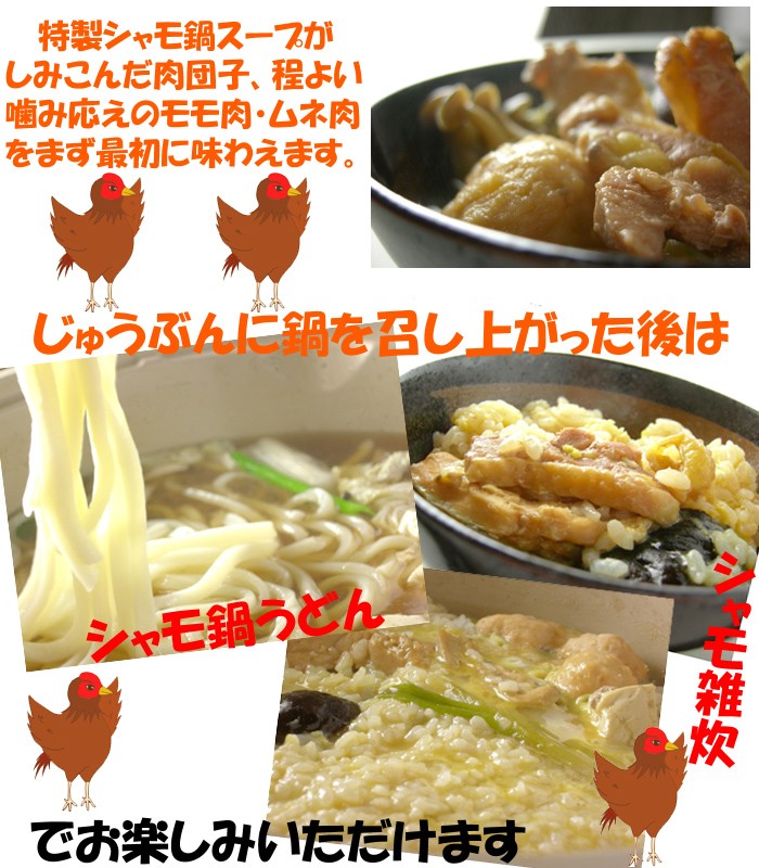 さらに美味しい食べ方。特製シャモ鍋スープがしみこんだ肉団子、程よい噛み応えのモモ肉・ムネ肉をまず最初に味わえます。じゅうぶんにお鍋を召し上がった後は、『シャモ鍋うどん』・『シャモ雑炊』でお楽しみいただけます
