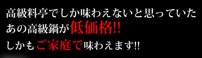 高級料亭でしか味わえないと思っていたあの高級鍋が低価格、しかもご家庭で味わえます。