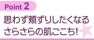 思わず頬ずりしたくなるさらさらの肌ごこち！