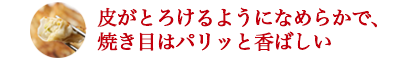 皮がとろけるようになめらかで、焼き目はパリッと香ばしい