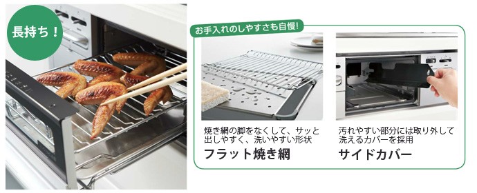 グリルが長持ち　お手入のしやすさも自慢！　焼き網の脚をなくしてサッと出しやすく、洗いやすい形状　フラット焼き網　汚れやすい部分には取り外して洗えるカバーを採用　サイドカバー