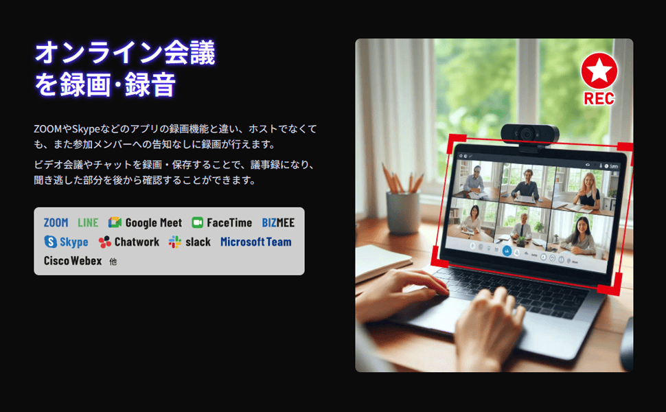 特徴5：ZOOM・Skype等のオンライン会議録画。ホストでなくても、告知なしでも録画可能。ビデオ会議やチャット内容を議事録として保存でき、聞き逃した部分や大事な箇所を後から確認可能。