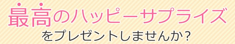 最高のハッピーサプライズをプレゼントしませんか？