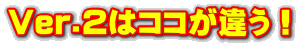 Ver.2はココが違う！