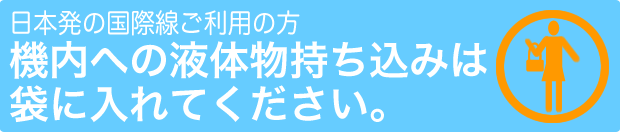 日本発の国際線ご利用の方 機内への液体物持込は袋に入れてください。